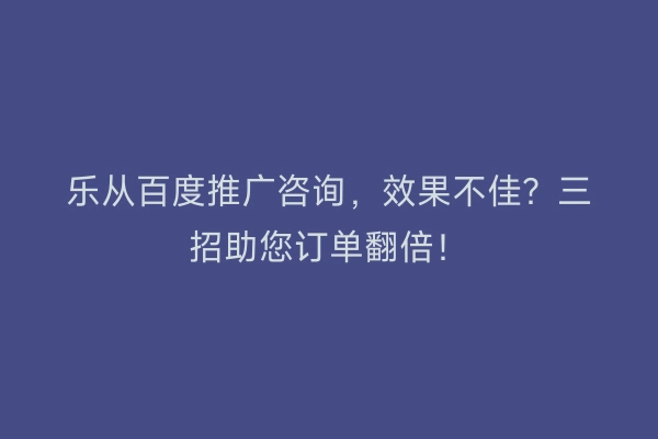 乐从百度推广咨询，效果不佳？三招助您订单翻倍！
