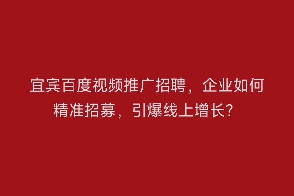 宜宾百度视频推广招聘，企业如何精准招募，引爆线上增长？