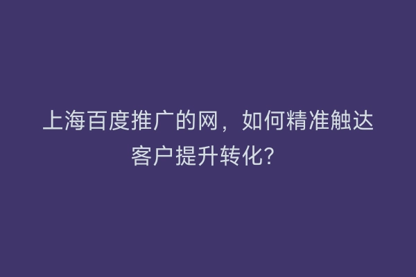 上海百度推广的网，如何精准触达客户提升转化？