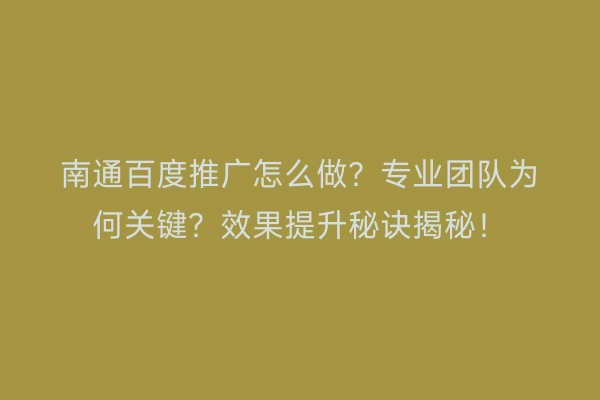 南通百度推广怎么做?专业团队为何关键?效果提升秘诀揭秘!