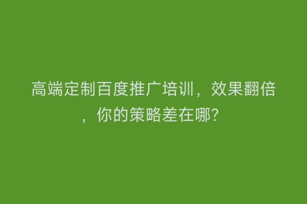 高端定制百度推广培训，效果翻倍，你的策略差在哪？