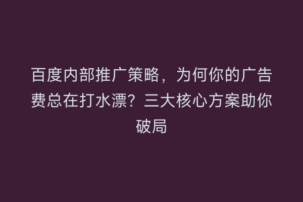 百度内部推广策略，为何你的广告费总在打水漂？三大核心方案助你破局