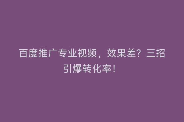 百度推广专业视频，效果差？三招引爆转化率！