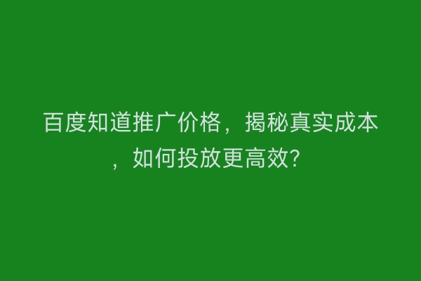 百度知道推广价格，揭秘真实成本，如何投放更高效？