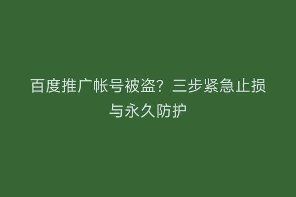 百度推广帐号被盗？三步紧急止损与永久防护