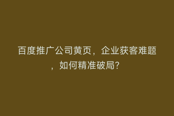 百度推广公司黄页，企业获客难题，如何精准破局？