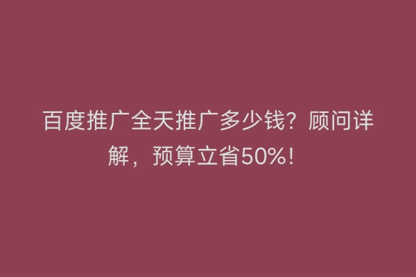 百度推广全天推广多少钱?顾问详解,预算立省50%!