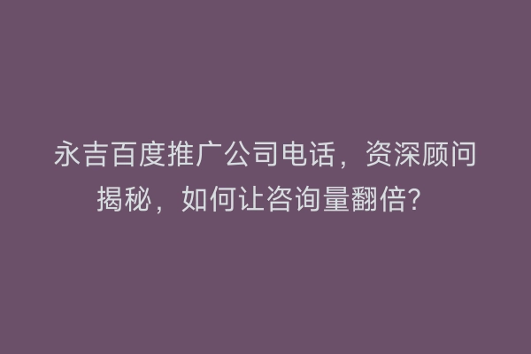 永吉百度推广公司电话，资深顾问揭秘，如何让咨询量翻倍？