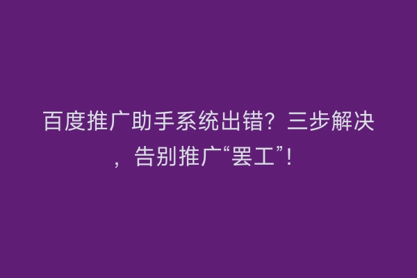百度推广助手系统出错？三步解决，告别推广“罢工”！