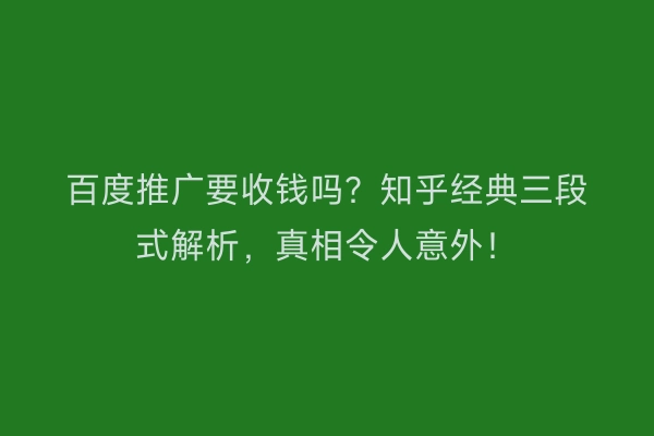 百度推广要收钱吗？知乎经典三段式解析，真相令人意外！