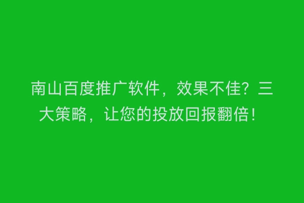南山百度推广软件,效果不佳?三大策略,让您的投放回报翻倍!