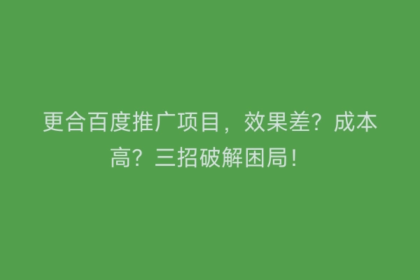 更合百度推广项目，效果差？成本高？三招破解困局！