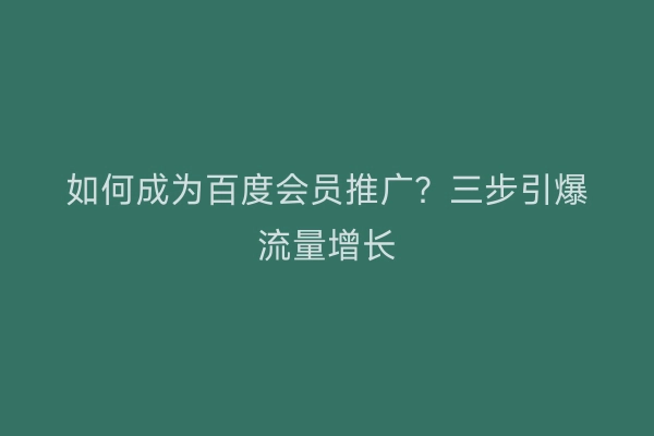 如何成为百度会员推广？三步引爆流量增长
