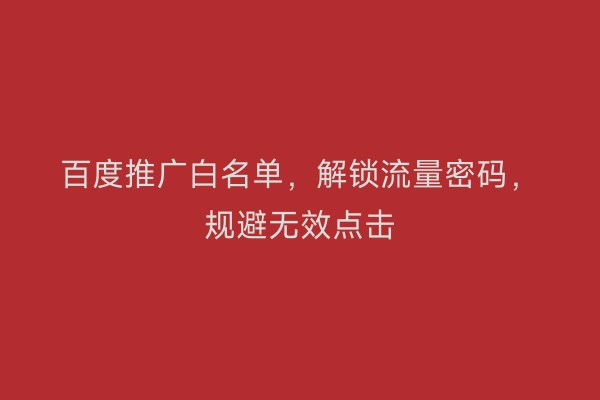 百度推广白名单，解锁流量密码，规避无效点击