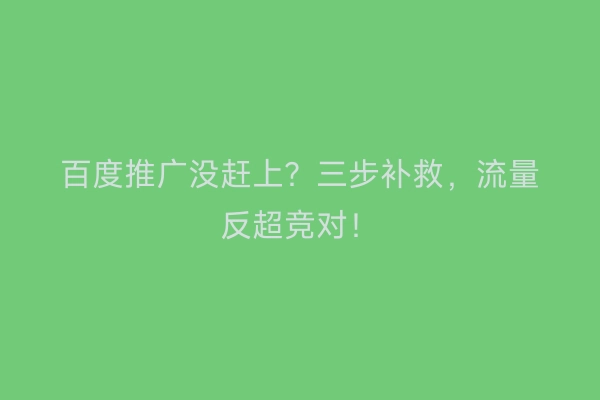 百度推广没赶上？三步补救，流量反超竞对！
