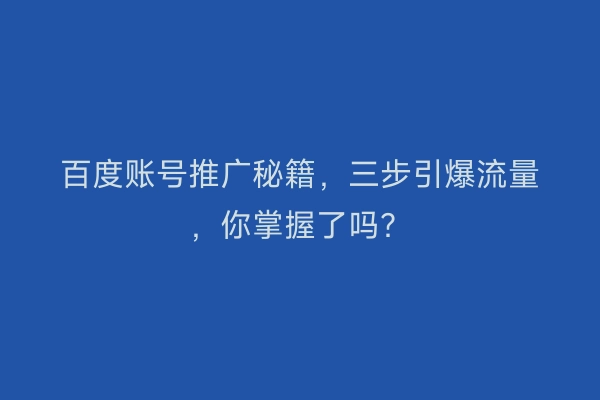 百度账号推广秘籍，三步引爆流量，你掌握了吗？