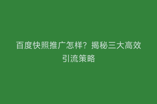 百度快照推广怎样？揭秘三大高效引流策略