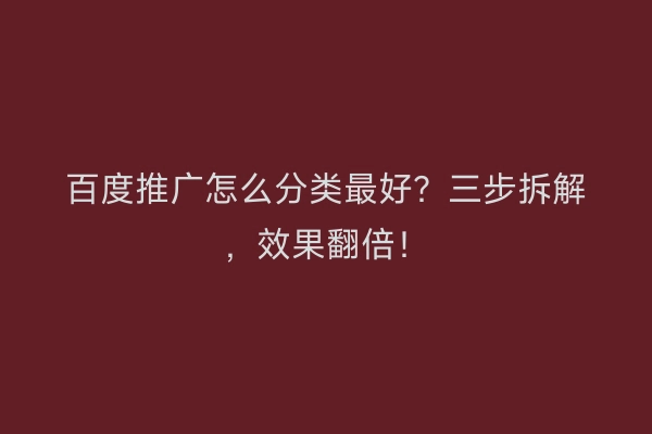 百度推广怎么分类最好?三步拆解,效果翻倍!