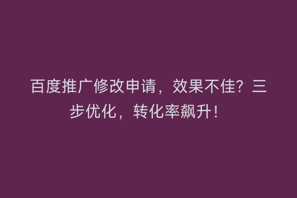 百度推广修改申请，效果不佳？三步优化，转化率飙升！