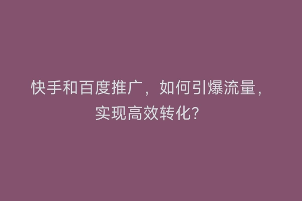 快手和百度推广,如何引爆流量,实现高效转化?