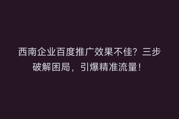 西南企业百度推广效果不佳？三步破解困局，引爆精准流量！