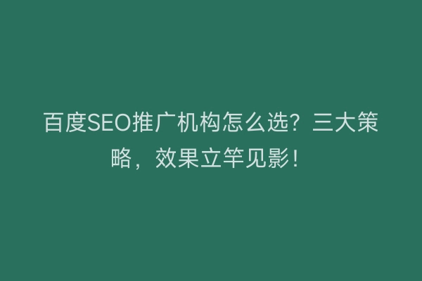 百度SEO推广机构怎么选？三大策略，效果立竿见影！