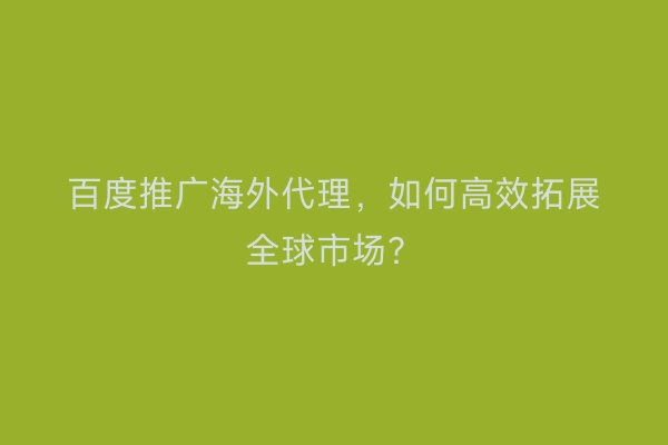 百度推广海外代理，如何高效拓展全球市场？