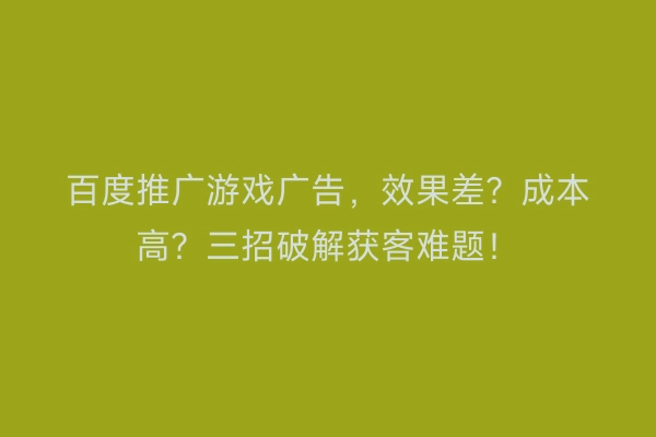 百度推广游戏广告，效果差？成本高？三招破解获客难题！