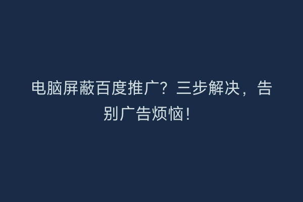 电脑屏蔽百度推广？三步解决，告别广告烦恼！