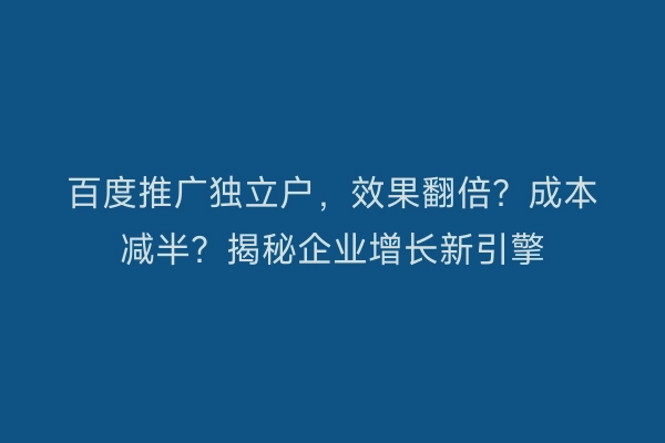 百度推广独立户，效果翻倍？成本减半？揭秘企业增长新引擎