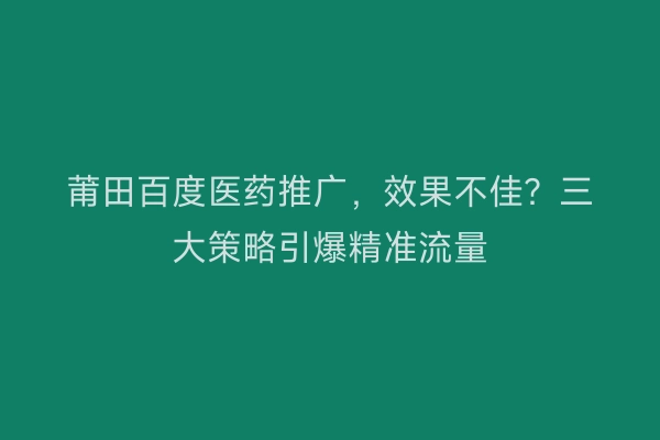 莆田百度医药推广，效果不佳？三大策略引爆精准流量
