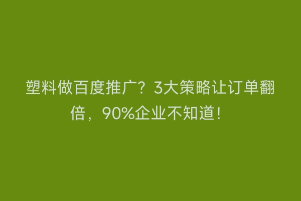 塑料做百度推广？3大策略让订单翻倍，90%企业不知道！