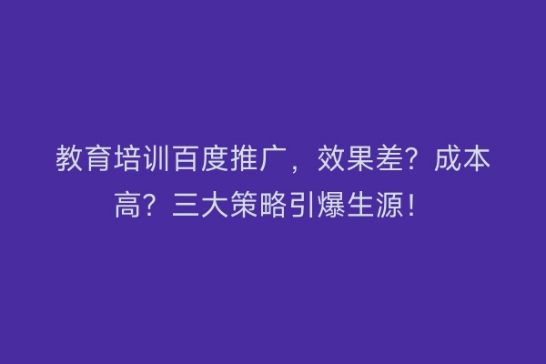 教育培训百度推广，效果差？成本高？三大策略引爆生源！