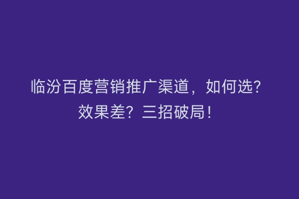 临汾百度营销推广渠道，如何选？效果差？三招破局！