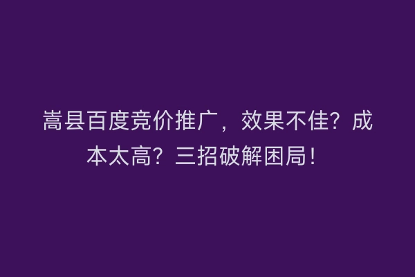 嵩县百度竞价推广，效果不佳？成本太高？三招破解困局！