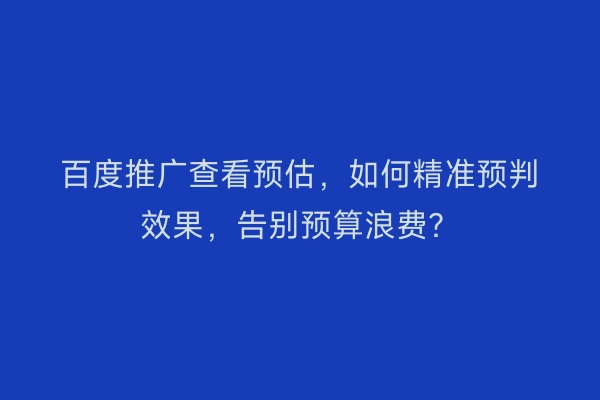 百度推广查看预估，如何精准预判效果，告别预算浪费？