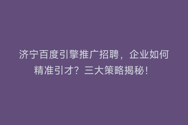 济宁百度引擎推广招聘，企业如何精准引才？三大策略揭秘！