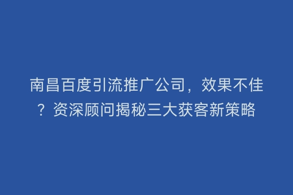 南昌百度引流推广公司，效果不佳？资深顾问揭秘三大获客新策略