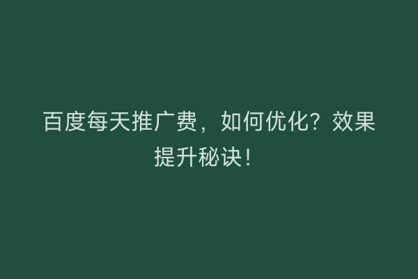 百度每天推广费,如何优化?效果提升秘诀!