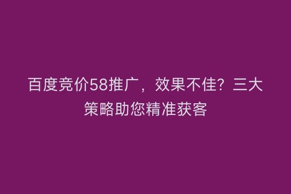 百度竞价58推广，效果不佳？三大策略助您精准获客