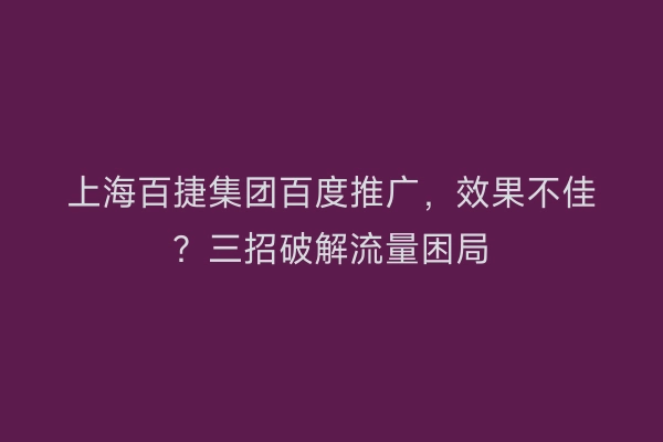 上海百捷集团百度推广，效果不佳？三招破解流量困局