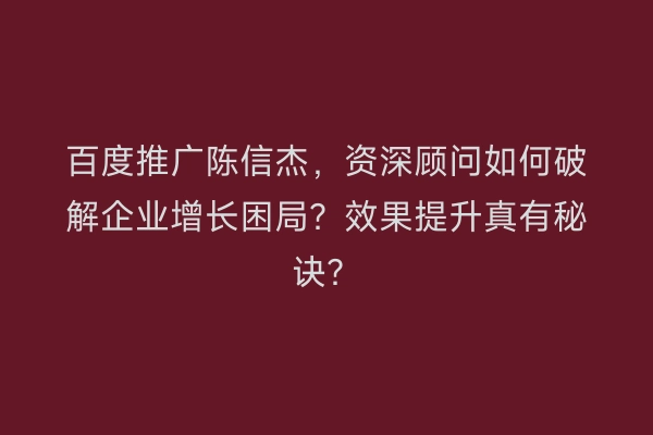 百度推广陈信杰，资深顾问如何破解企业增长困局？效果提升真有秘诀？