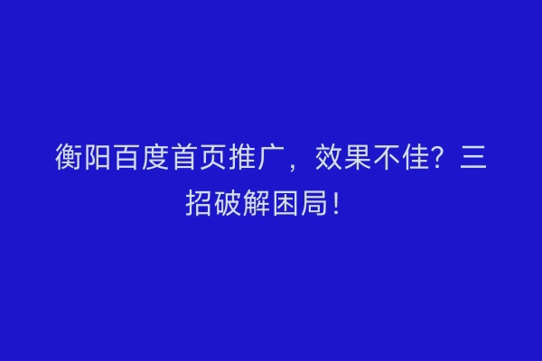 衡阳百度首页推广，效果不佳？三招破解困局！