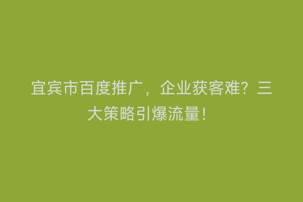宜宾市百度推广，企业获客难？三大策略引爆流量！