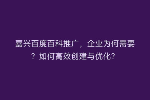 嘉兴百度百科推广，企业为何需要？如何高效创建与优化？
