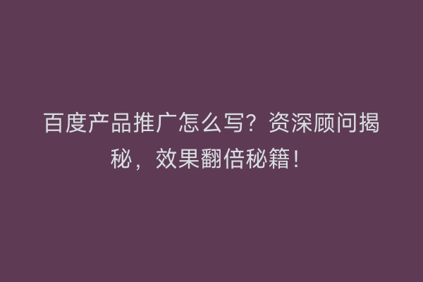 百度产品推广怎么写？资深顾问揭秘，效果翻倍秘籍！