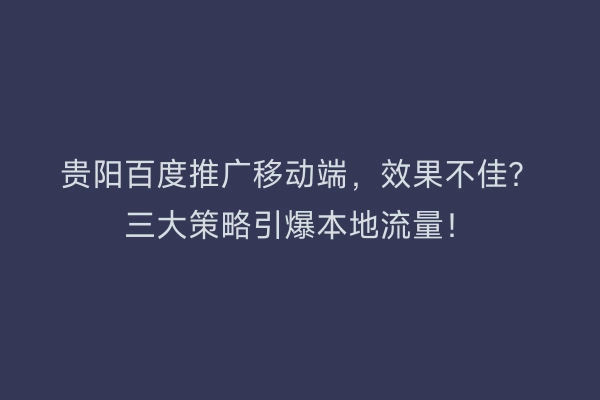 贵阳百度推广移动端，效果不佳？三大策略引爆本地流量！