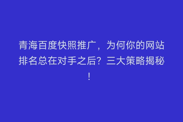 青海百度快照推广，为何你的网站排名总在对手之后？三大策略揭秘！