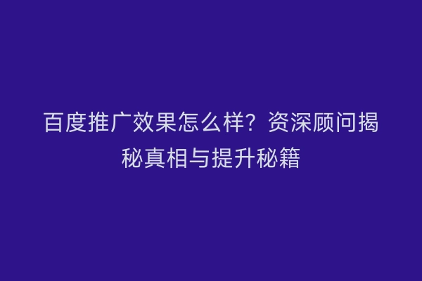 百度推广效果怎么样？资深顾问揭秘真相与提升秘籍