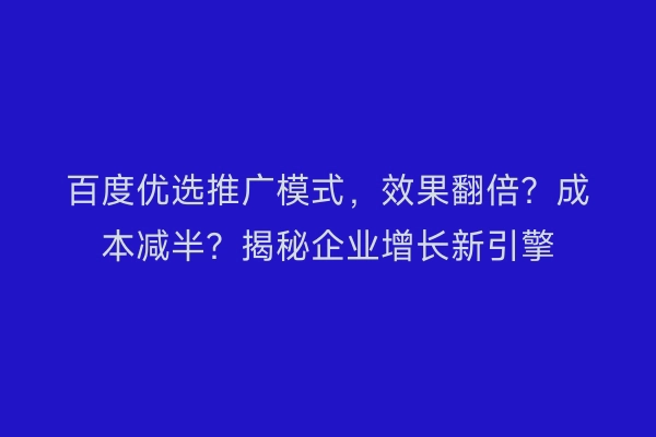 百度优选推广模式，效果翻倍？成本减半？揭秘企业增长新引擎